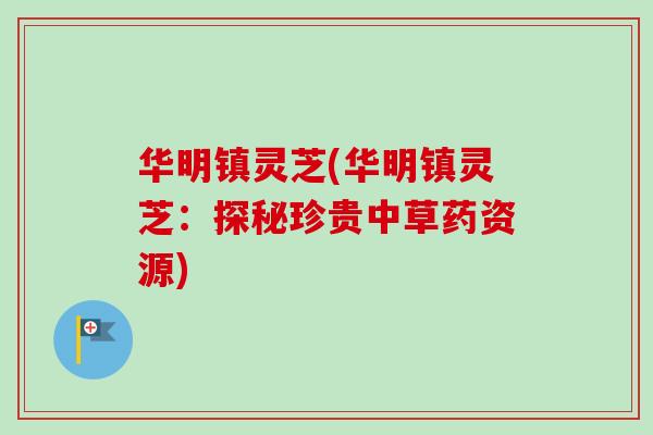 华明镇灵芝(华明镇灵芝:探秘珍贵中草药资源)-第1张图片-卓越灵芝孢子粉 华明镇灵芝(华明镇灵芝:探秘珍贵中草药资源)-第1张图片-卓越灵芝孢子粉