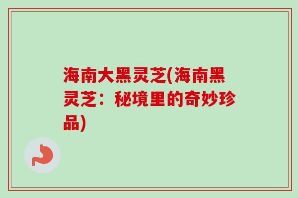 海南大黑灵芝(海南黑灵芝:秘境里的奇妙珍品)-第1张图片-卓越灵芝孢子粉 海南大黑灵芝(海南黑灵芝:秘境里的奇妙珍品)-第1张图片-卓越灵芝孢子粉