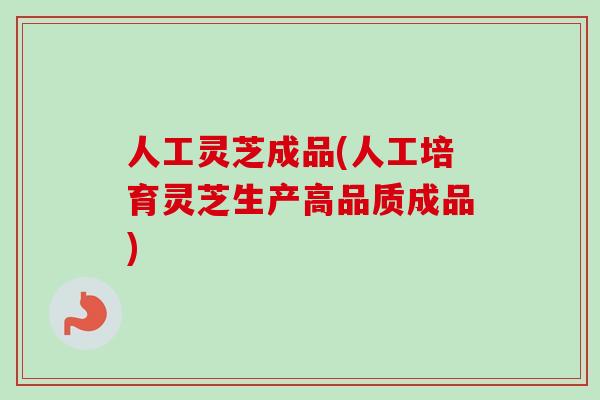人工灵芝成品(人工培育灵芝生产高品质成品)-第1张图片-卓越灵芝孢子粉