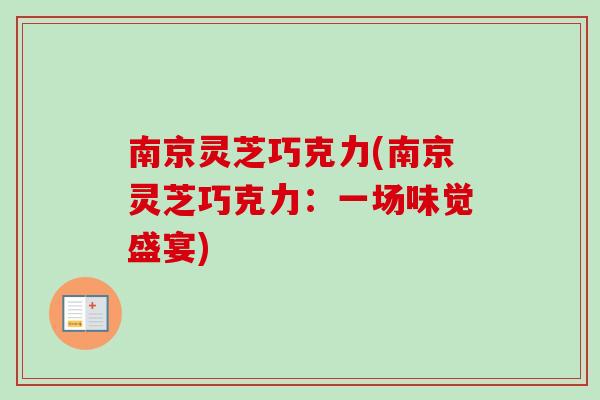 南京灵芝巧克力(南京灵芝巧克力:一场味觉盛宴)-第1张图片-卓越灵芝孢子粉 南京灵芝巧克力(南京灵芝巧克力:一场味觉盛宴)-第1张图片-卓越灵芝孢子粉