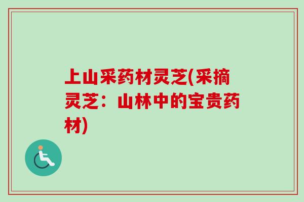 上山采药材灵芝(采摘灵芝:山林中的宝贵药材)-第1张图片-卓越灵芝孢子粉 上山采药材灵芝(采摘灵芝:山林中的宝贵药材)-第1张图片-卓越灵芝孢子粉