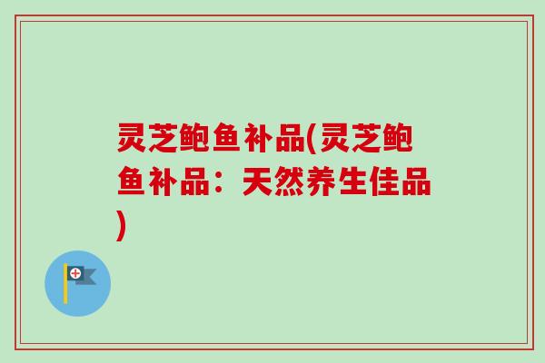 灵芝鲍鱼补品(灵芝鲍鱼补品:天然养生佳品)-第1张图片-卓越灵芝孢子粉 灵芝鲍鱼补品(灵芝鲍鱼补品:天然养生佳品)-第1张图片-卓越灵芝孢子粉