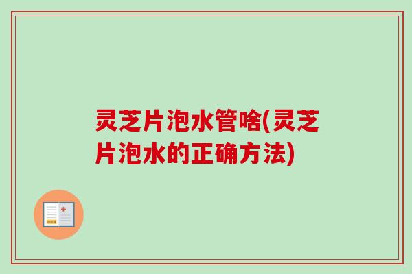 灵芝片泡水管啥(灵芝片泡水的正确方法)-第1张图片-卓越灵芝孢子粉 灵芝片泡水管啥(灵芝片泡水的正确方法)-第1张图片-卓越灵芝孢子粉