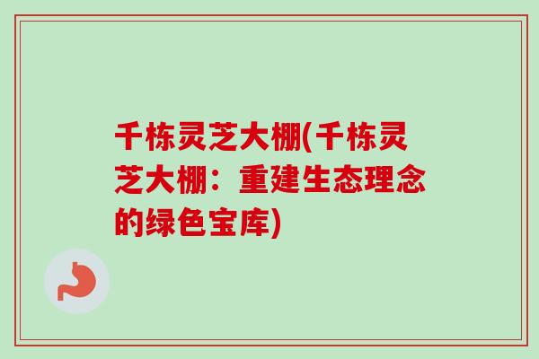 千栋灵芝大棚(千栋灵芝大棚：重建生态理念的绿色宝库)-第1张图片-卓越灵芝孢子粉
