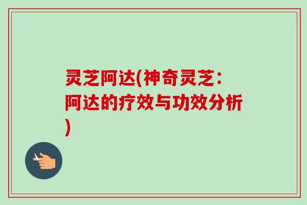 灵芝阿达(神奇灵芝：阿达的疗效与功效分析)-第1张图片-卓越灵芝孢子粉