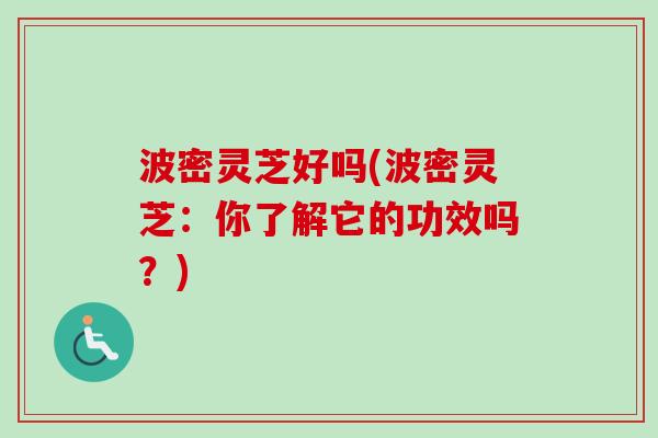 波密灵芝好吗(波密灵芝：你了解它的功效吗？)-第1张图片-卓越灵芝孢子粉