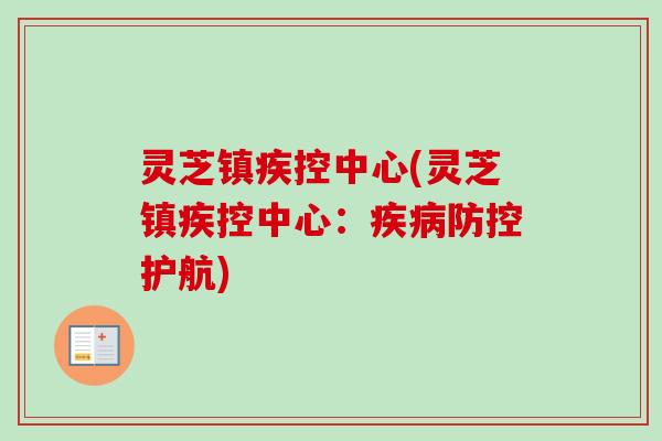 灵芝镇疾控中心(灵芝镇疾控中心:疾病防控护航)-第1张图片-卓越灵芝孢子粉 灵芝镇疾控中心(灵芝镇疾控中心:疾病防控护航)-第1张图片-卓越灵芝孢子粉