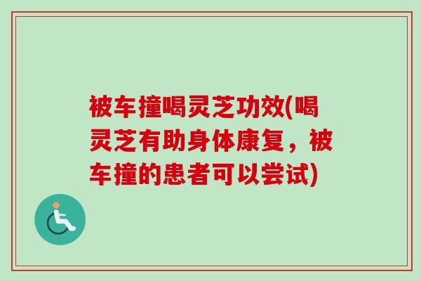 被车撞喝灵芝功效(喝灵芝有助身体康复,被车撞的患者可以尝试)-第1张图片-卓越灵芝孢子粉 被车撞喝灵芝功效(喝灵芝有助身体康复,被车撞的患者可以尝试)-第1张图片-卓越灵芝孢子粉