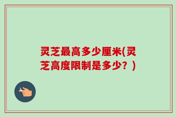 灵芝最高多少厘米(灵芝高度限制是多少?)-第1张图片-卓越灵芝孢子粉 灵芝最高多少厘米(灵芝高度限制是多少?)-第1张图片-卓越灵芝孢子粉