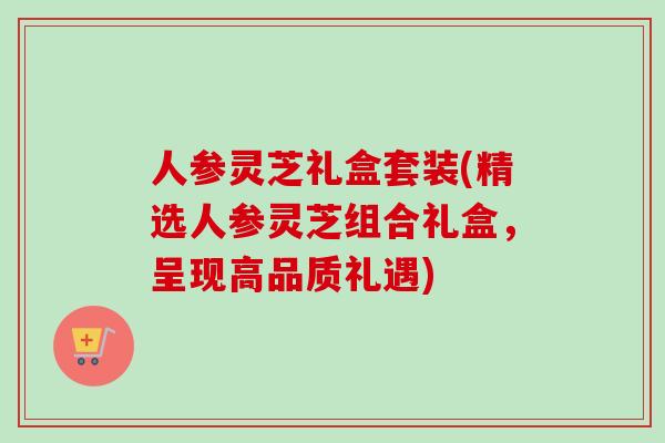 人参灵芝礼盒套装(精选人参灵芝组合礼盒,呈现高品质礼遇)-第1张图片-卓越灵芝孢子粉 人参灵芝礼盒套装(精选人参灵芝组合礼盒,呈现高品质礼遇)-第1张图片-卓越灵芝孢子粉