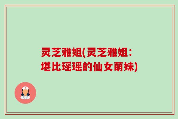 灵芝雅姐(灵芝雅姐:堪比瑶瑶的仙女萌妹)-第1张图片-卓越灵芝孢子粉 灵芝雅姐(灵芝雅姐:堪比瑶瑶的仙女萌妹)-第1张图片-卓越灵芝孢子粉