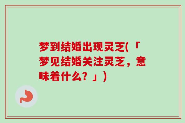 梦到结婚出现灵芝(「梦见结婚关注灵芝,意味着什么?」)-第1张图片-卓越灵芝孢子粉 梦到结婚出现灵芝(「梦见结婚关注灵芝,意味着什么?」)-第1张图片-卓越灵芝孢子粉