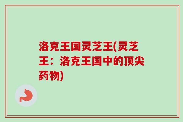 洛克王国灵芝王(灵芝王:洛克王国中的顶尖药物)-第1张图片-卓越灵芝孢子粉 洛克王国灵芝王(灵芝王:洛克王国中的顶尖药物)-第1张图片-卓越灵芝孢子粉