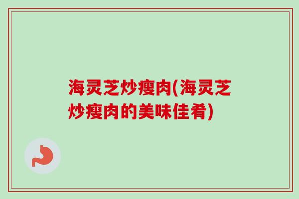 海灵芝炒瘦肉(海灵芝炒瘦肉的美味佳肴)-第1张图片-卓越灵芝孢子粉 海灵芝炒瘦肉(海灵芝炒瘦肉的美味佳肴)-第1张图片-卓越灵芝孢子粉