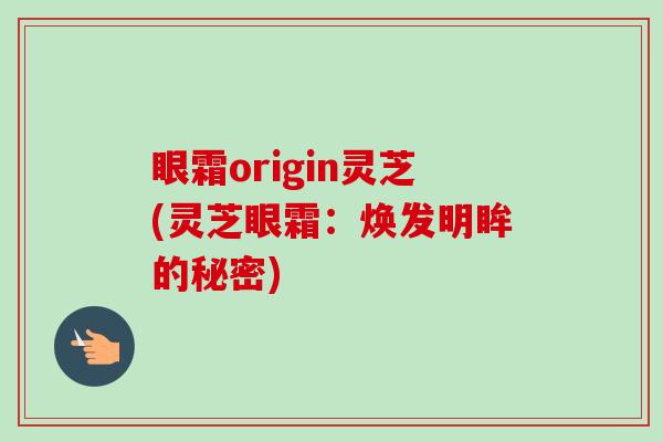 眼霜origin灵芝(灵芝眼霜:焕发明眸的秘密)-第1张图片-卓越灵芝孢子粉 眼霜origin灵芝(灵芝眼霜:焕发明眸的秘密)-第1张图片-卓越灵芝孢子粉