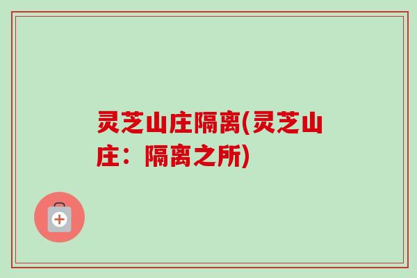 灵芝山庄隔离(灵芝山庄：隔离之所)-第1张图片-卓越灵芝孢子粉