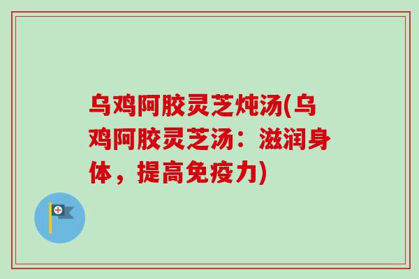 乌鸡阿胶灵芝炖汤(乌鸡阿胶灵芝汤：滋润身体，提高免疫力)-第1张图片-卓越灵芝孢子粉