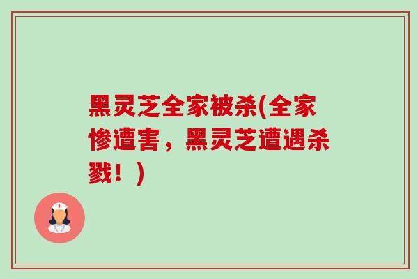 黑灵芝全家被杀(全家惨遭害，黑灵芝遭遇杀戮！)-第1张图片-卓越灵芝孢子粉
