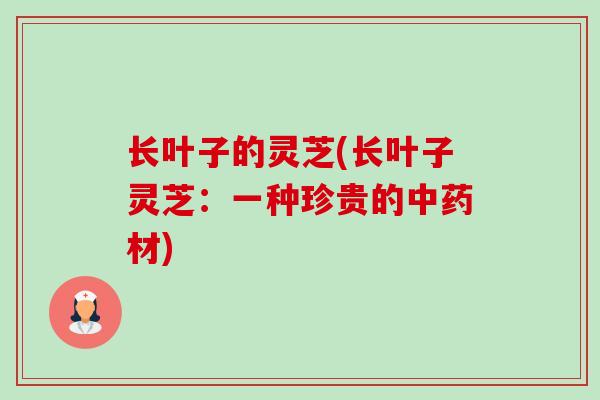 长叶子的灵芝(长叶子灵芝：一种珍贵的中药材)-第1张图片-卓越灵芝孢子粉