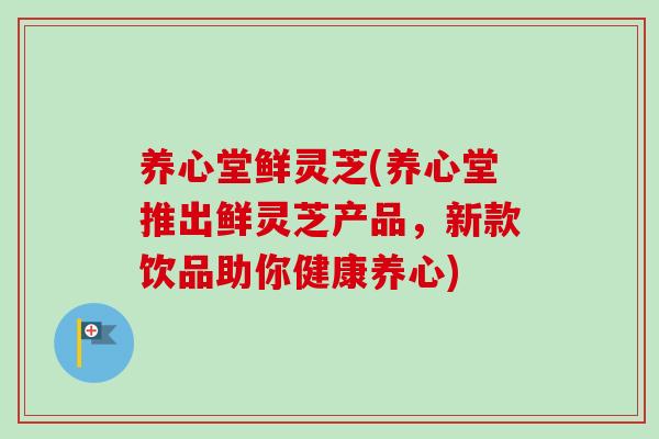 养心堂鲜灵芝(养心堂推出鲜灵芝产品，新款饮品助你健康养心)-第1张图片-卓越灵芝孢子粉