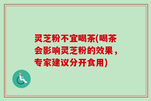 灵芝粉不宜喝茶(喝茶会影响灵芝粉的效果，专家建议分开食用)-第1张图片-卓越灵芝孢子粉