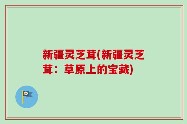 新疆灵芝茸(新疆灵芝茸：草原上的宝藏)-第1张图片-卓越灵芝孢子粉