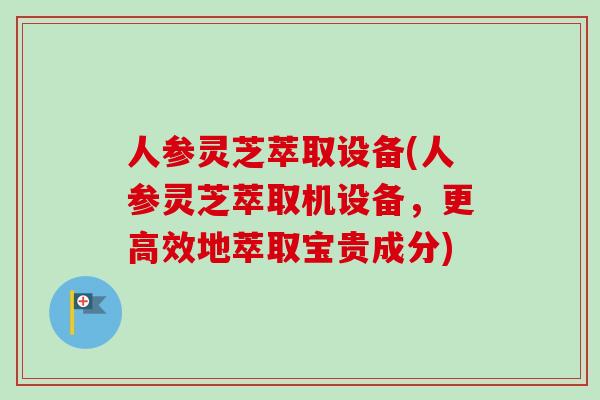 人参灵芝萃取设备(人参灵芝萃取机设备,更高效地萃取宝贵成分)-第1张图片-卓越灵芝孢子粉 人参灵芝萃取设备(人参灵芝萃取机设备,更高效地萃取宝贵成分)-第1张图片-卓越灵芝孢子粉
