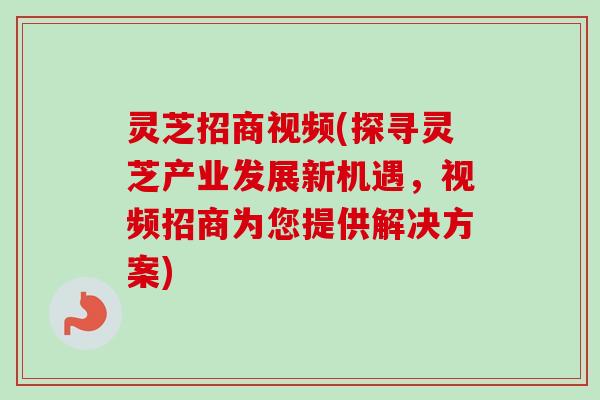 灵芝招商视频(探寻灵芝产业发展新机遇,视频招商为您提供解决方案)-第1张图片-卓越灵芝孢子粉 灵芝招商视频(探寻灵芝产业发展新机遇,视频招商为您提供解决方案)-第1张图片-卓越灵芝孢子粉