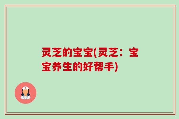 灵芝的宝宝(灵芝：宝宝养生的好帮手)-第1张图片-卓越灵芝孢子粉