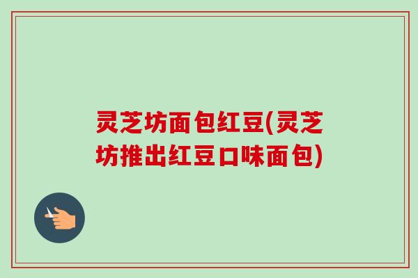 灵芝坊面包红豆(灵芝坊推出红豆口味面包)-第1张图片-卓越灵芝孢子粉 灵芝坊面包红豆(灵芝坊推出红豆口味面包)-第1张图片-卓越灵芝孢子粉