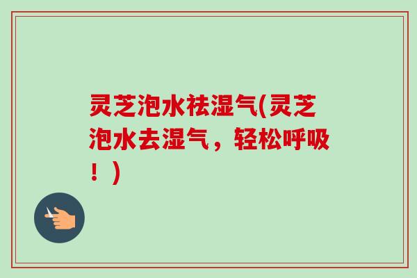 灵芝泡水祛湿气(灵芝泡水去湿气，轻松呼吸！)-第1张图片-卓越灵芝孢子粉