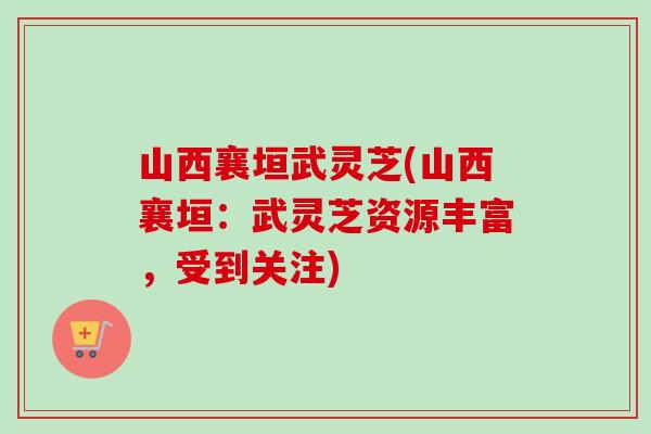山西襄垣武灵芝(山西襄垣：武灵芝资源丰富，受到关注)-第1张图片-卓越灵芝孢子粉