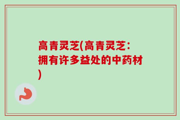 高青灵芝(高青灵芝:拥有许多益处的中药材)-第1张图片-卓越灵芝孢子粉 高青灵芝(高青灵芝:拥有许多益处的中药材)-第1张图片-卓越灵芝孢子粉