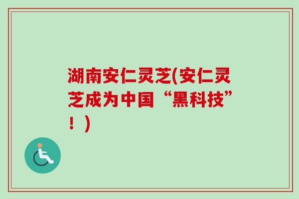 湖南安仁灵芝(安仁灵芝成为中国“黑科技”!)-第1张图片-卓越灵芝孢子粉 湖南安仁灵芝(安仁灵芝成为中国“黑科技”!)-第1张图片-卓越灵芝孢子粉