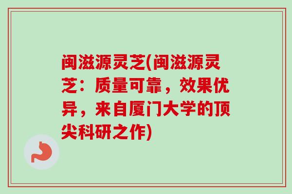 闽滋源灵芝(闽滋源灵芝:质量可靠,效果优异,来自厦门大学的顶尖科研之作)-第1张图片-卓越灵芝孢子粉 闽滋源灵芝(闽滋源灵芝:质量可靠,效果优异,来自厦门大学的顶尖科研之作)-第1张图片-卓越灵芝孢子粉