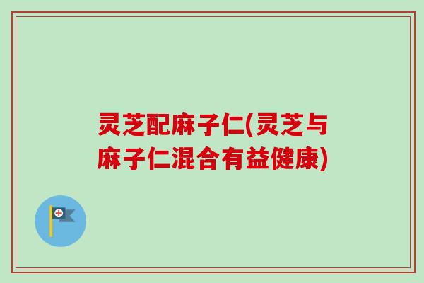 灵芝配麻子仁(灵芝与麻子仁混合有益健康)-第1张图片-卓越灵芝孢子粉 灵芝配麻子仁(灵芝与麻子仁混合有益健康)-第1张图片-卓越灵芝孢子粉