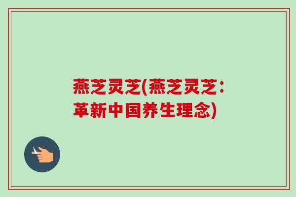 燕芝灵芝(燕芝灵芝:革新中国养生理念)-第1张图片-卓越灵芝孢子粉 燕芝灵芝(燕芝灵芝:革新中国养生理念)-第1张图片-卓越灵芝孢子粉