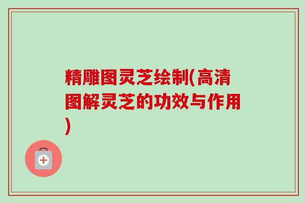 精雕图灵芝绘制(高清图解灵芝的功效与作用)-第1张图片-卓越灵芝孢子粉