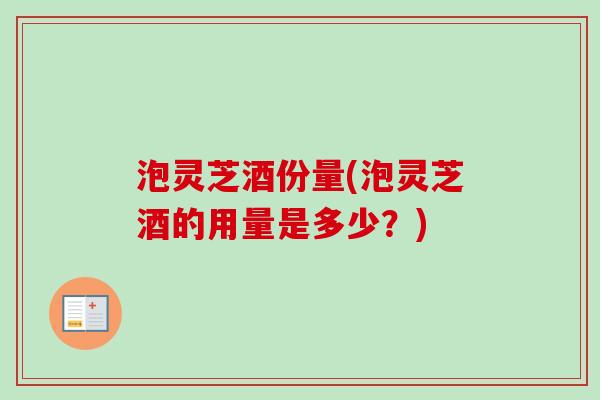 泡灵芝酒份量(泡灵芝酒的用量是多少？)-第1张图片-卓越灵芝孢子粉