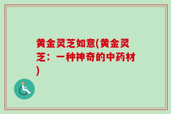 黄金灵芝如意(黄金灵芝：一种神奇的中药材)-第1张图片-卓越灵芝孢子粉