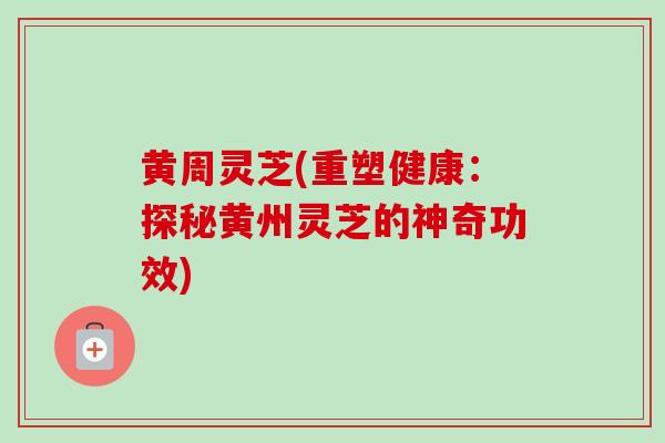 黄周灵芝(重塑健康:探秘黄州灵芝的神奇功效)-第1张图片-卓越灵芝孢子粉 黄周灵芝(重塑健康:探秘黄州灵芝的神奇功效)-第1张图片-卓越灵芝孢子粉