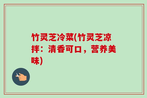 竹灵芝冷菜(竹灵芝凉拌：清香可口，营养美味)-第1张图片-卓越灵芝孢子粉
