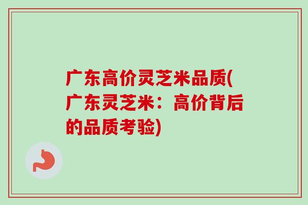 广东高价灵芝米品质(广东灵芝米:高价背后的品质考验)-第1张图片-卓越灵芝孢子粉 广东高价灵芝米品质(广东灵芝米:高价背后的品质考验)-第1张图片-卓越灵芝孢子粉