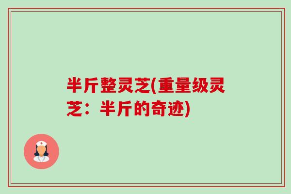 半斤整灵芝(重量级灵芝:半斤的奇迹)-第1张图片-卓越灵芝孢子粉 半斤整灵芝(重量级灵芝:半斤的奇迹)-第1张图片-卓越灵芝孢子粉