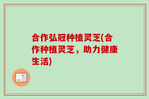 合作弘冠种植灵芝(合作种植灵芝，助力健康生活)-第1张图片-卓越灵芝孢子粉