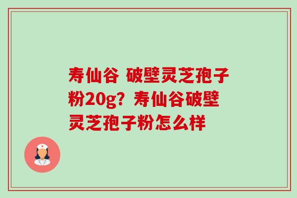 寿仙谷 破壁灵芝孢子粉20g？寿仙谷破壁灵芝孢子粉怎么样-第1张图片-卓越灵芝孢子粉