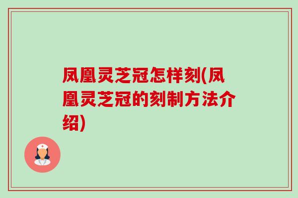 凤凰灵芝冠怎样刻(凤凰灵芝冠的刻制方法介绍)-第1张图片-卓越灵芝孢子粉 凤凰灵芝冠怎样刻(凤凰灵芝冠的刻制方法介绍)-第1张图片-卓越灵芝孢子粉