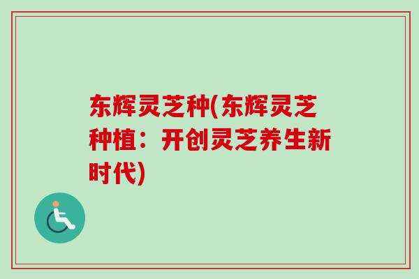 东辉灵芝种(东辉灵芝种植:开创灵芝养生新时代)-第1张图片-卓越灵芝孢子粉 东辉灵芝种(东辉灵芝种植:开创灵芝养生新时代)-第1张图片-卓越灵芝孢子粉