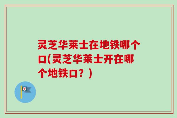 灵芝华莱士在地铁哪个口(灵芝华莱士开在哪个地铁口?)-第1张图片-卓越灵芝孢子粉 灵芝华莱士在地铁哪个口(灵芝华莱士开在哪个地铁口?)-第1张图片-卓越灵芝孢子粉