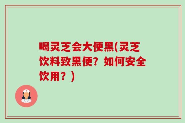 喝灵芝会大便黑(灵芝饮料致黑便？如何安全饮用？)-第1张图片-卓越灵芝孢子粉